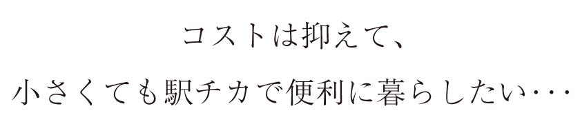 〜コストはおさえて小さくても駅チカで便利に暮らしたい〜