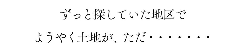 〜ずっと探していた地区でようやく土地が、ただ・・・・・・・